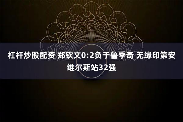 杠杆炒股配资 郑钦文0:2负于鲁季奇 无缘印第安维尔斯站32强