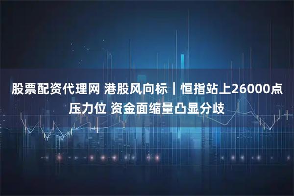 股票配资代理网 港股风向标｜恒指站上26000点压力位 资金面缩量凸显分歧