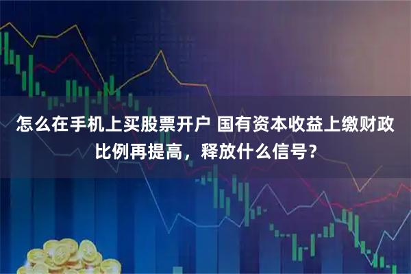 怎么在手机上买股票开户 国有资本收益上缴财政比例再提高，释放什么信号？