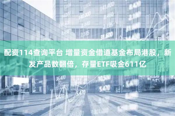 配资114查询平台 增量资金借道基金布局港股,新发产品数翻倍,存量ETF吸金611亿