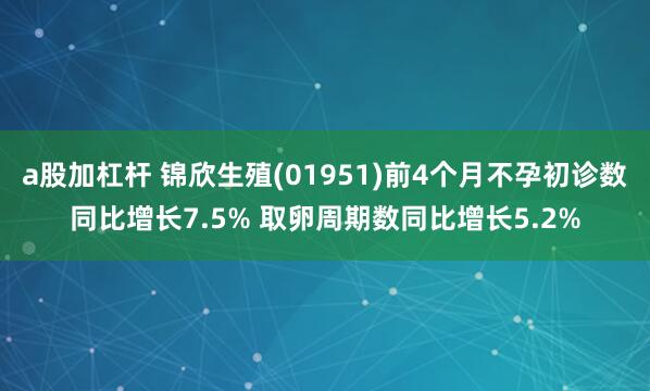 a股加杠杆 锦欣生殖(01951)前4个月不孕初诊数同比增长7.5% 取卵周期数同比增长5.2%