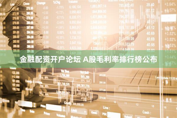 金融配资开户论坛 A股毛利率排行榜公布