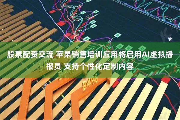 股票配资交流 苹果销售培训应用将启用AI虚拟播报员 支持个性化定制内容