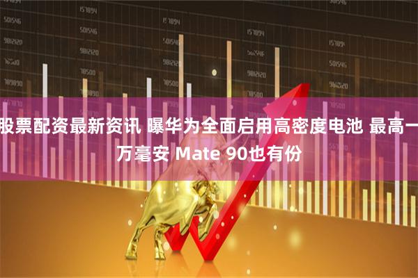 股票配资最新资讯 曝华为全面启用高密度电池 最高一万毫安 Mate 90也有份
