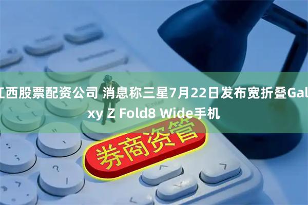 江西股票配资公司 消息称三星7月22日发布宽折叠Galaxy Z Fold8 Wide手机