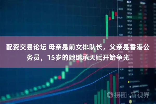 配资交易论坛 母亲是前女排队长，父亲是香港公务员，15岁的她继承天赋开始争光