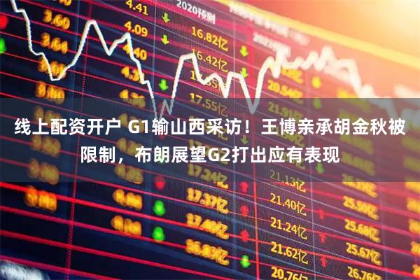 线上配资开户 G1输山西采访！王博亲承胡金秋被限制，布朗展望G2打出应有表现