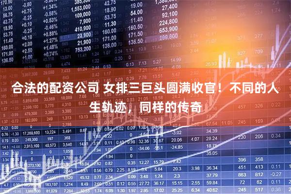 合法的配资公司 女排三巨头圆满收官！不同的人生轨迹，同样的传奇