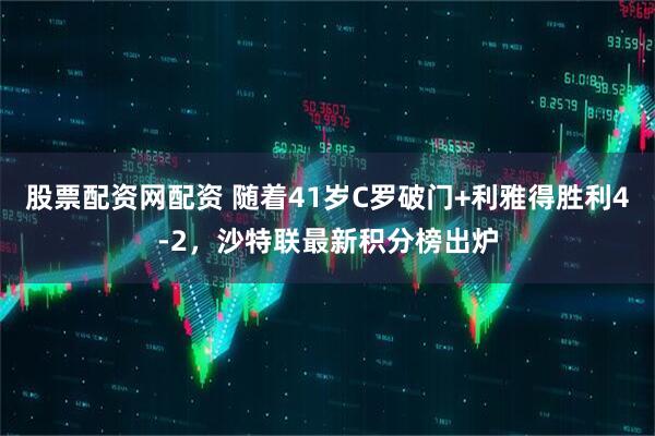 股票配资网配资 随着41岁C罗破门+利雅得胜利4-2，沙特联最新积分榜出炉