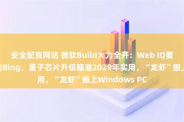 安全配资网站 微软Build火力全开：Web IQ要做智能体搜索的Bing，量子芯片升级瞄准2029年实用，“龙虾”搬上Windows PC