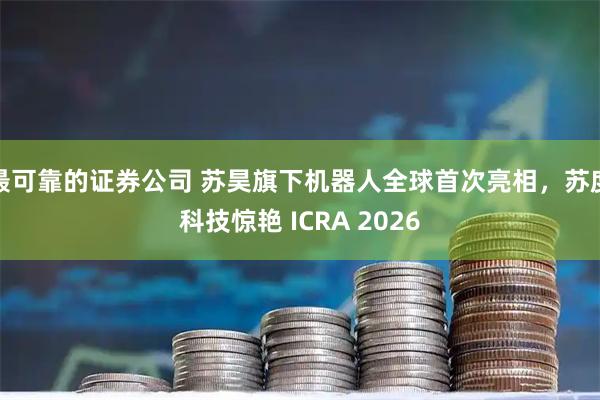 最可靠的证券公司 苏昊旗下机器人全球首次亮相，苏度科技惊艳 ICRA 2026