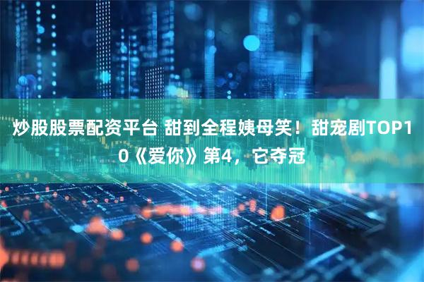 炒股股票配资平台 甜到全程姨母笑！甜宠剧TOP10《爱你》第4，它夺冠