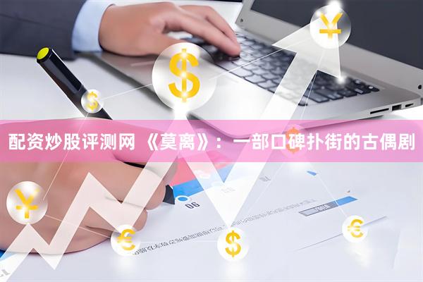 配资炒股评测网 《莫离》：一部口碑扑街的古偶剧