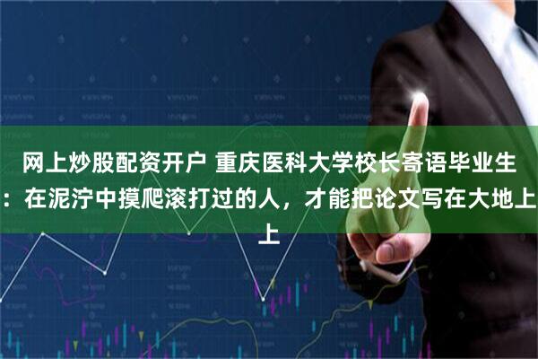 网上炒股配资开户 重庆医科大学校长寄语毕业生：在泥泞中摸爬滚打过的人，才能把论文写在大地上