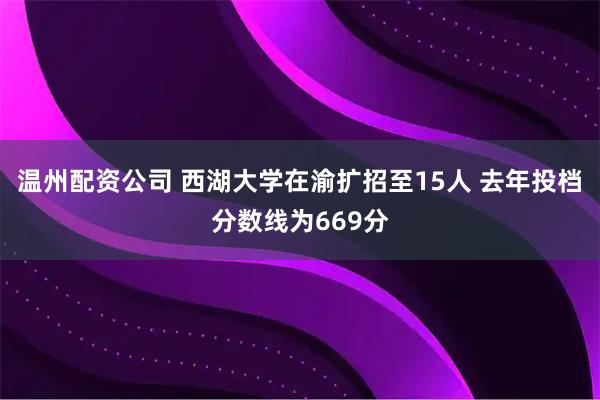 温州配资公司 西湖大学在渝扩招至15人 去年投档分数线为669分