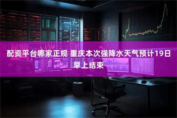 配资平台哪家正规 重庆本次强降水天气预计19日早上结束