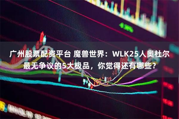 广州股票配资平台 魔兽世界：WLK25人奥杜尔最无争议的5大极品，你觉得还有哪些？