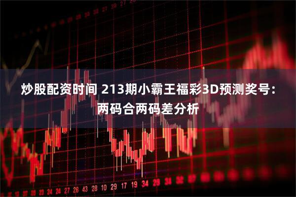 炒股配资时间 213期小霸王福彩3D预测奖号:两码合两码差分析