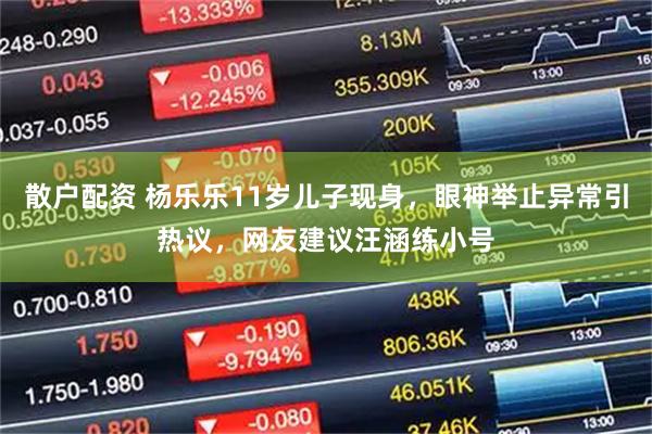 散户配资 杨乐乐11岁儿子现身，眼神举止异常引热议，网友建议汪涵练小号